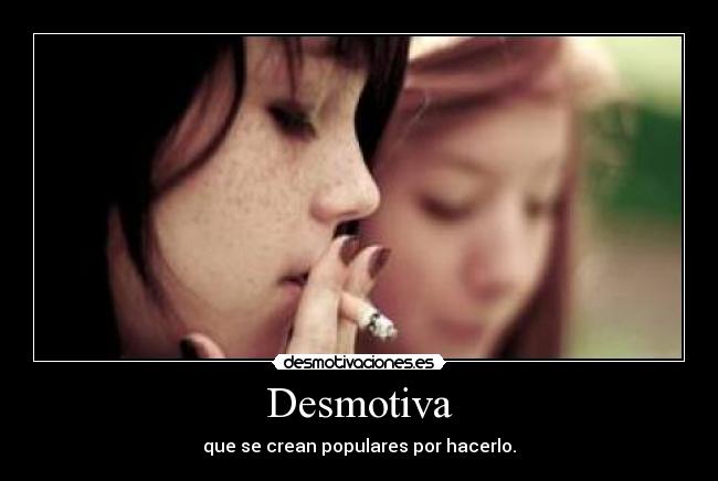 Desmotiva - que se crean populares por hacerlo.
