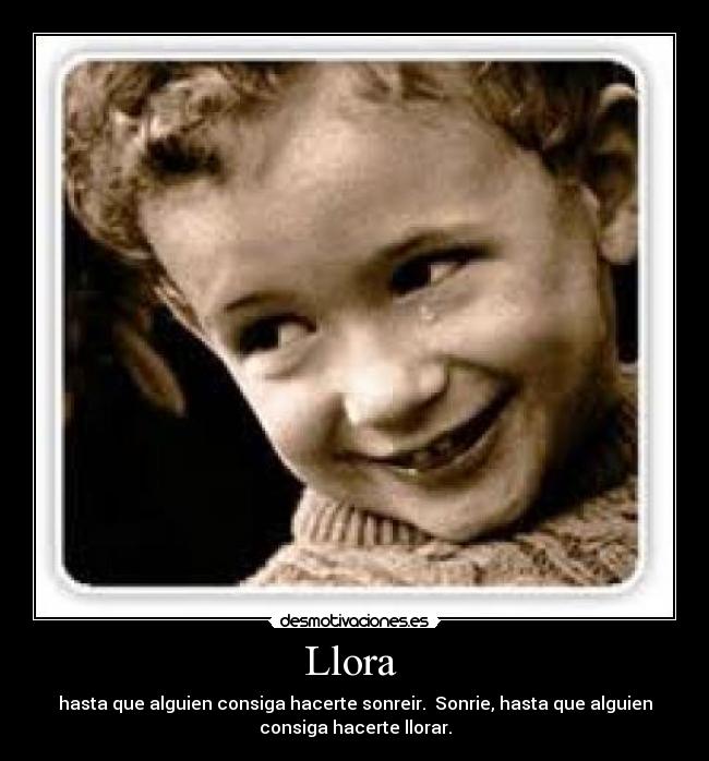 Llora  - hasta que alguien consiga hacerte sonreir.  Sonrie, hasta que alguien
consiga hacerte llorar.
