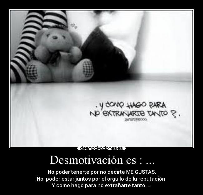 Desmotivación es : ... - No poder tenerte por no decirte ME GUSTAS.
No poder estar juntos por el orgullo de la reputación
Y como hago para no extrañarte tanto ....