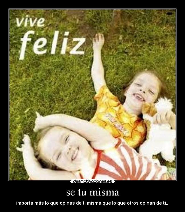 se tu misma - importa más lo que opinas de ti misma que lo que otros opinan de ti..
