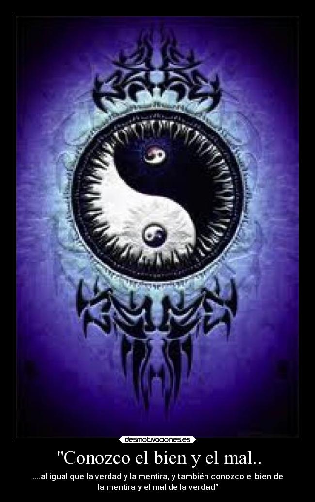 Conozco el bien y el mal.. - ....al igual que la verdad y la mentira, y también conozco el bien de
la mentira y el mal de la verdad