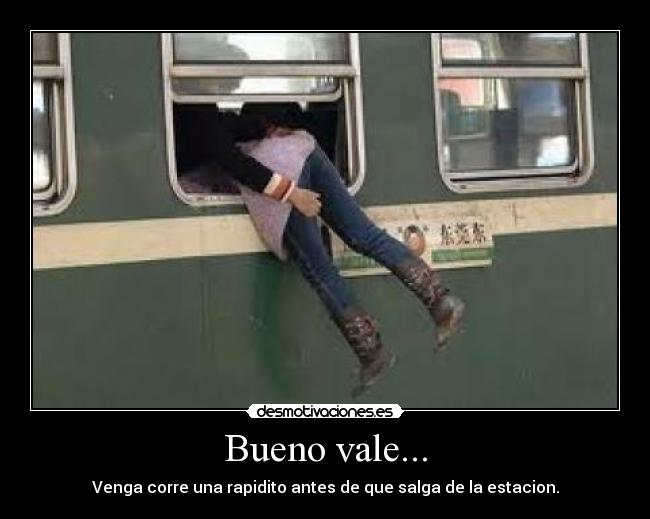 Bueno vale... - Venga corre una rapidito antes de que salga de la estacion.