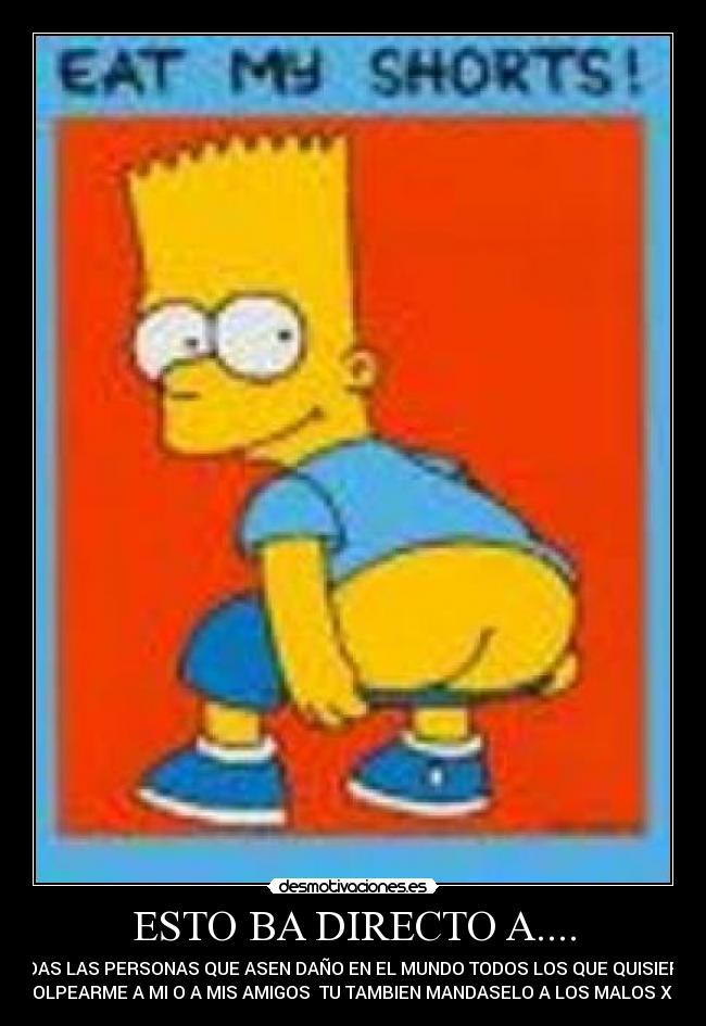 ESTO BA DIRECTO A.... - TODAS LAS PERSONAS QUE ASEN DAÑO EN EL MUNDO TODOS LOS QUE QUISIERON
GOLPEARME A MI O A MIS AMIGOS TU TAMBIEN MANDASELO A LOS MALOS XD.