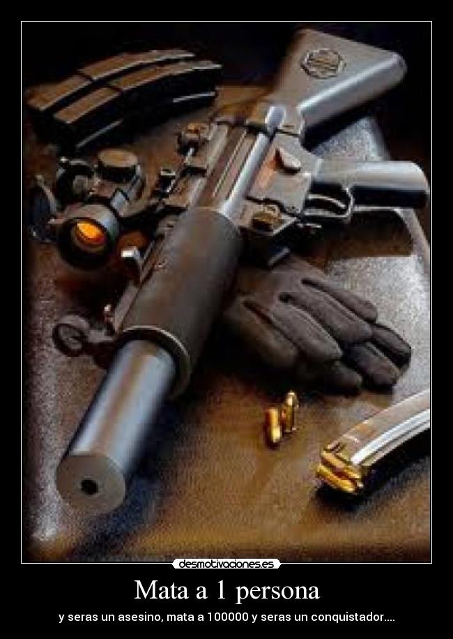 Mata a 1 persona - y seras un asesino, mata a 100000 y seras un conquistador....