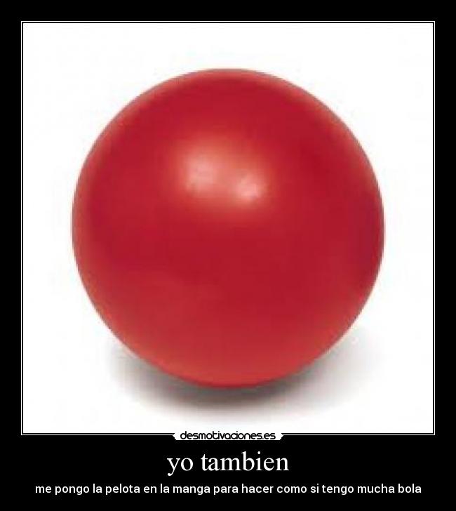 yo tambien - me pongo la pelota en la manga para hacer como si tengo mucha bola