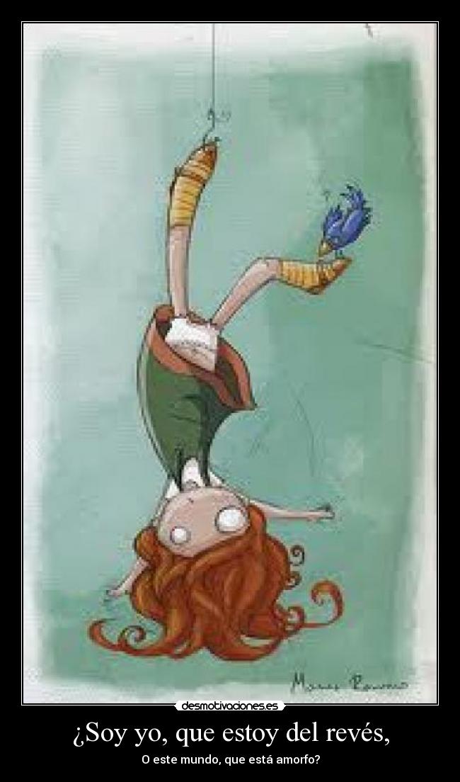 ¿Soy yo, que estoy del revés, - O este mundo, que está amorfo?