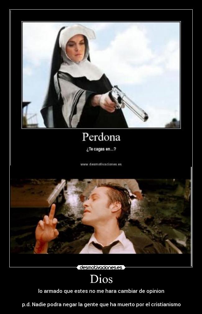 Dios - lo armado que estes no me hara cambiar de opinion
p.d. Nadie podra negar la gente que ha muerto por el cristianismo