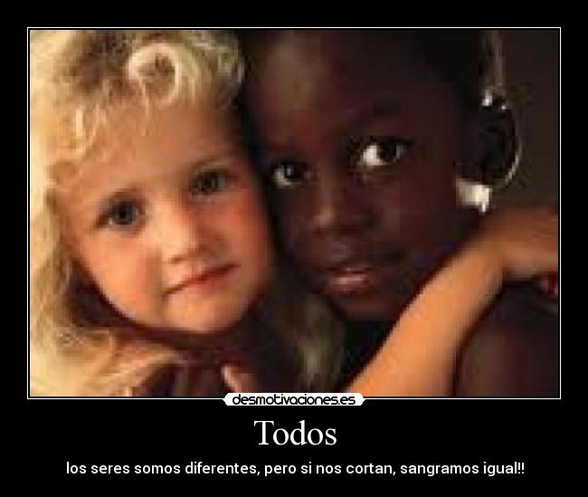 Todos - los seres somos diferentes, pero si nos cortan, sangramos igual!!