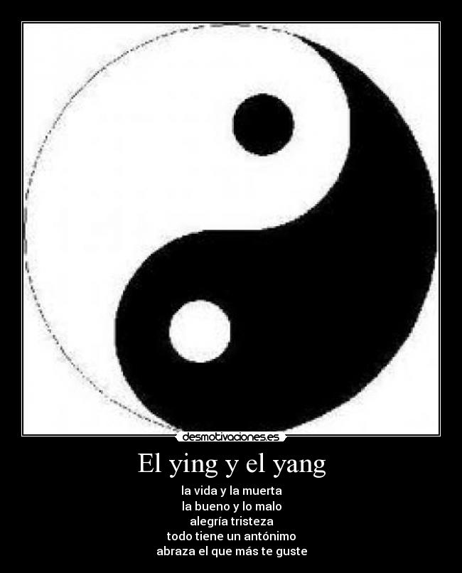 El ying y el yang - la vida y la muerta
la bueno y lo malo
alegría tristeza
todo tiene un antónimo
abraza el que más te guste
