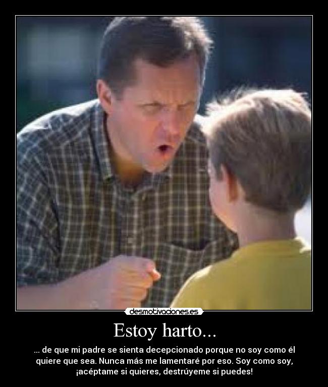 Estoy harto... - ... de que mi padre se sienta decepcionado porque no soy como él
quiere que sea. Nunca más me lamentaré por eso. Soy como soy,
¡acéptame si quieres, destrúyeme si puedes!