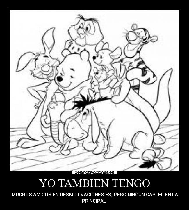 YO TAMBIEN TENGO - MUCHOS AMIGOS EN DESMOTIVACIONES.ES, PERO NINGUN CARTEL EN LA
PRINCIPAL 