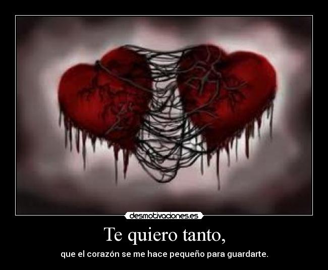 Te quiero tanto, - que el corazón se me hace pequeño para guardarte.