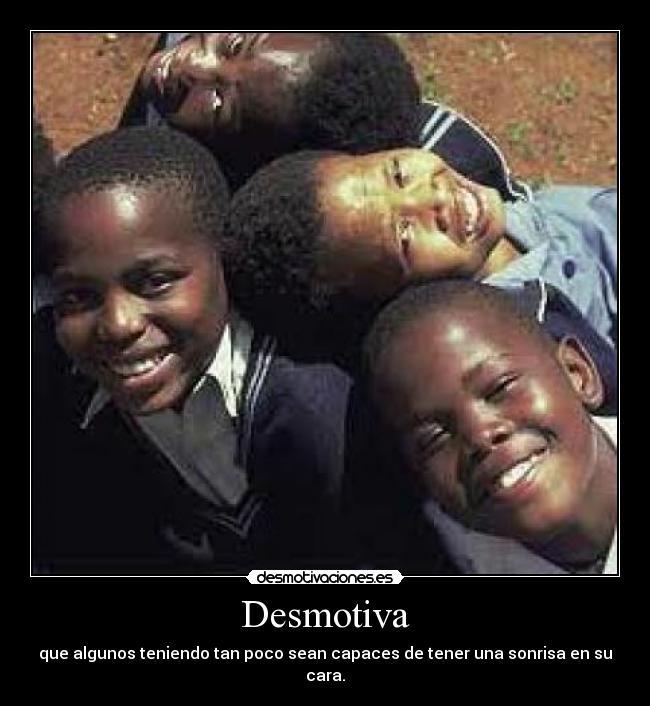Desmotiva - que algunos teniendo tan poco sean capaces de tener una sonrisa en su cara.