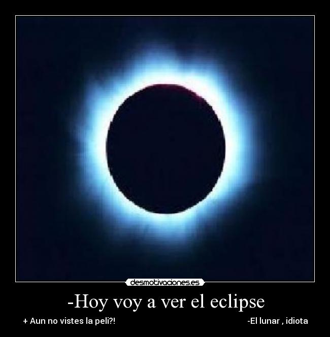 -Hoy voy a ver el eclipse - + Aun no vistes la peli?! -El lunar , idiota
