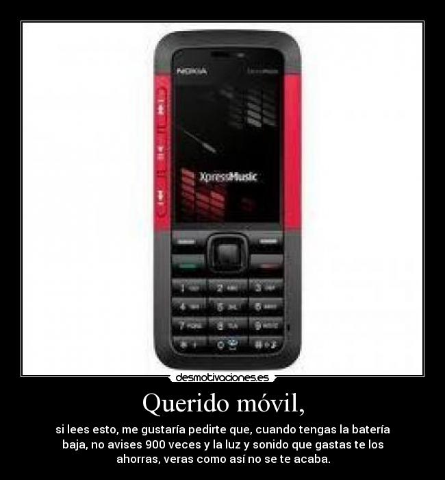 Querido móvil, - si lees esto, me gustaría pedirte que, cuando tengas la batería
baja, no avises 900 veces y la luz y sonido que gastas te los
ahorras, veras como así no se te acaba.