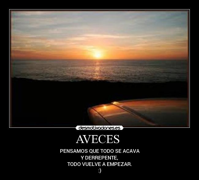 AVECES - PENSAMOS QUE TODO SE ACAVA
Y DERREPENTE,
TODO VUELVE A EMPEZAR.
:)