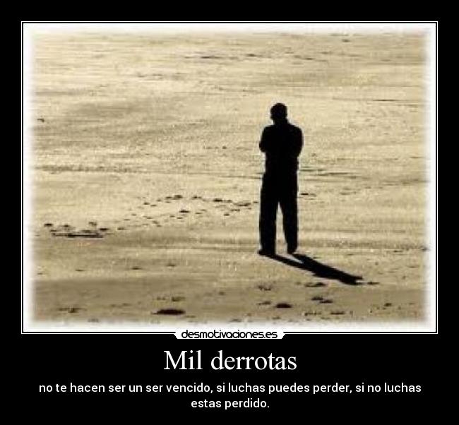Mil derrotas - no te hacen ser un ser vencido, si luchas puedes perder, si no luchas estas perdido.
