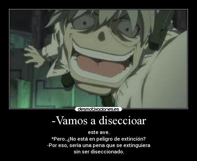 -Vamos a diseccioar - este ave.
*Pero..¿No está en peligro de extinción?
-Por eso, sería una pena que se extinguiera
sin ser diseccionado.