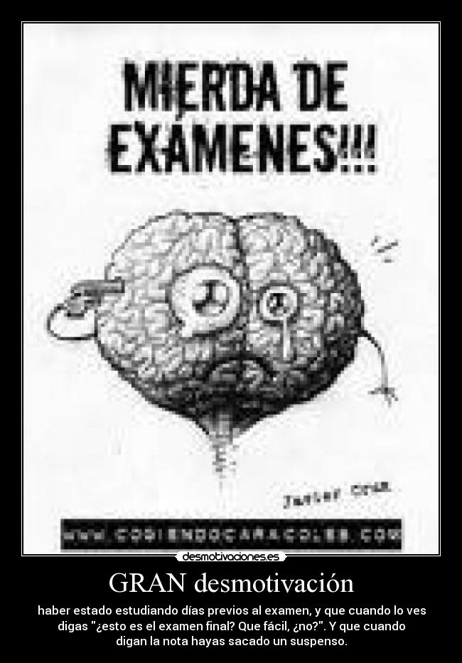 GRAN desmotivación - haber estado estudiando días previos al examen, y que cuando lo ves
digas ¿esto es el examen final? Que fácil, ¿no?. Y que cuando
digan la nota hayas sacado un suspenso.