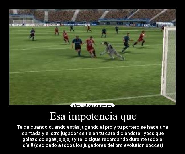 Esa impotencia que -