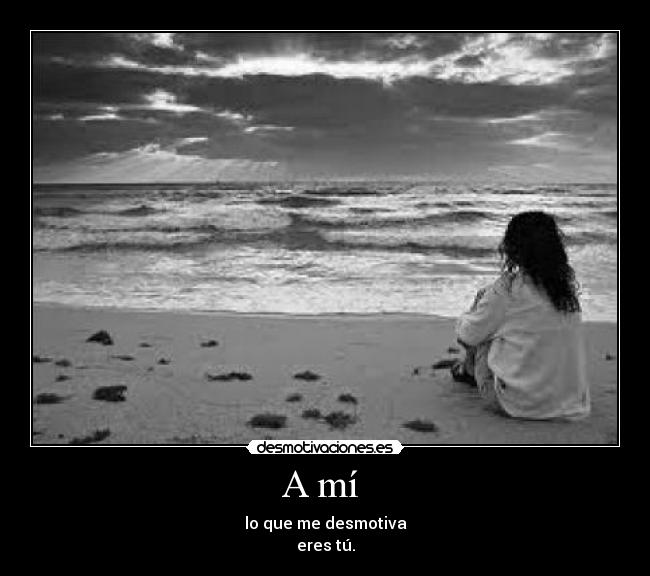 A mí - lo que me desmotiva
eres tú.