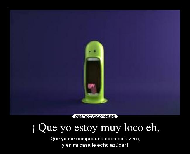 ¡ Que yo estoy muy loco eh, - Que yo me compro una coca cola zero,
y en mi casa le echo azúcar !