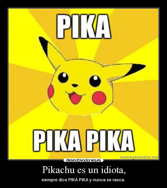 Pikachu es un idiota, - siempre dice PIKA PIKA y nunca se rasca.