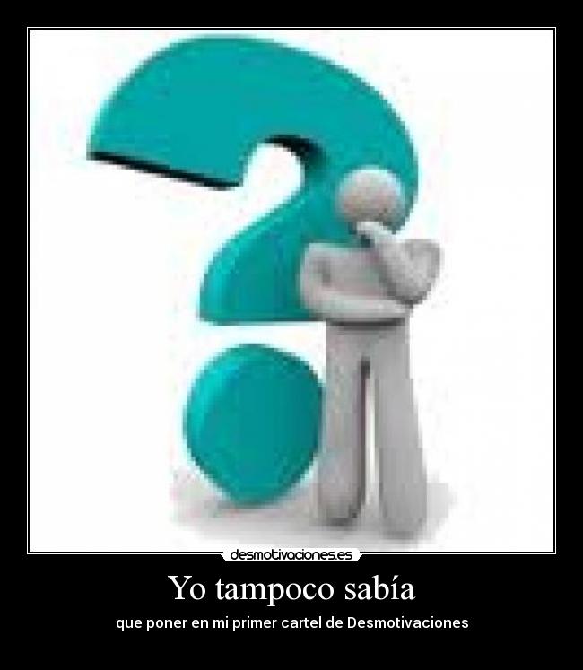 Yo tampoco sabía - que poner en mi primer cartel de Desmotivaciones
