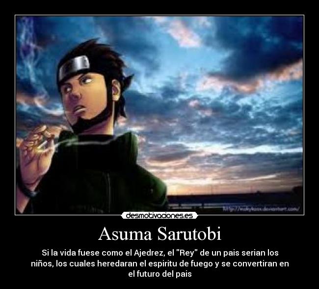 Asuma Sarutobi - Si la vida fuese como el Ajedrez, el Rey de un pais serian los
niños, los cuales heredaran el espiritu de fuego y se convertiran en
el futuro del pais