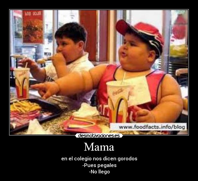 Mama - en el colegio nos dicen gorodos
-Pues pegales
-No llego