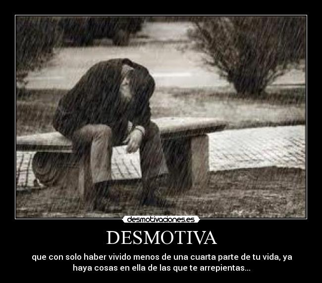 DESMOTIVA -  que con solo haber vivido menos de una cuarta parte de tu vida, ya
haya cosas en ella de las que te arrepientas...