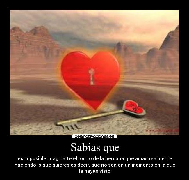 Sabías que - es imposible imaginarte el rostro de la persona que amas realmente
haciendo lo que quieres,es decir, que no sea en un momento en la que
la hayas visto