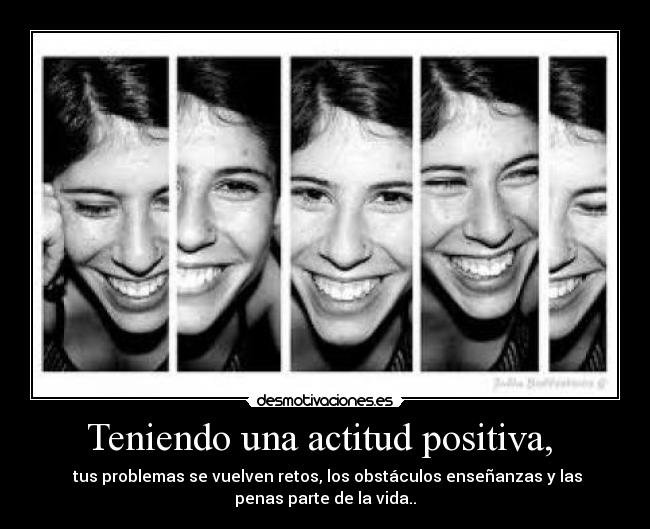 Teniendo una actitud positiva, - tus problemas se vuelven retos, los obstáculos enseñanzas y las
penas parte de la vida..