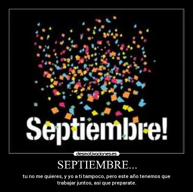 SEPTIEMBRE... - tu no me quieres, y yo a ti tampoco, pero este año tenemos que
trabajar juntos, asi que preparate.