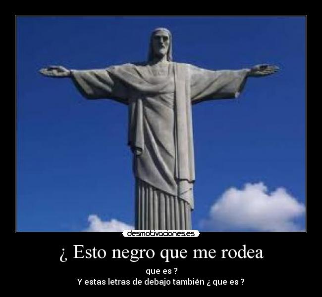 ¿ Esto negro que me rodea - que es ?
Y estas letras de debajo también ¿ que es ?