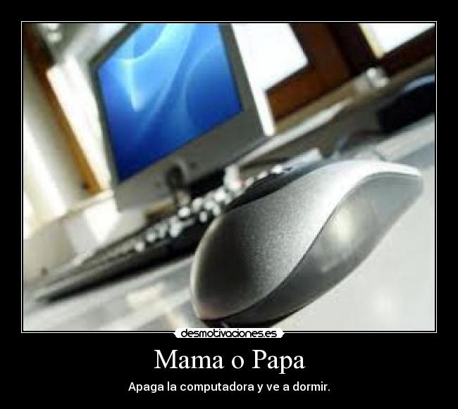 Mama o Papa - Apaga la computadora y ve a dormir.