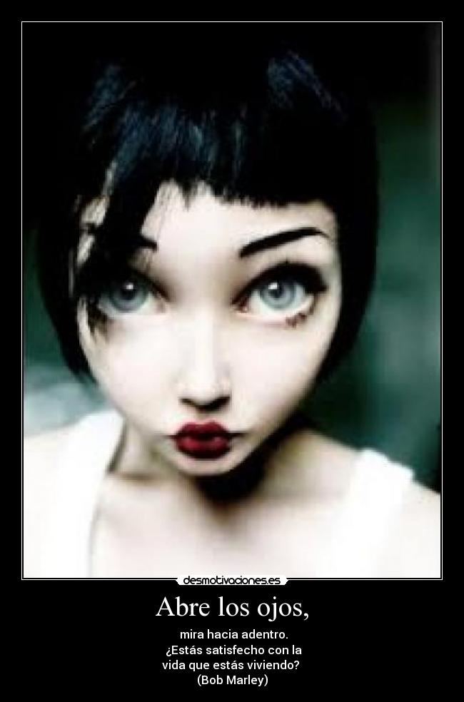 Abre los ojos, - mira hacia adentro.
¿Estás satisfecho con la
vida que estás viviendo?
(Bob Marley)