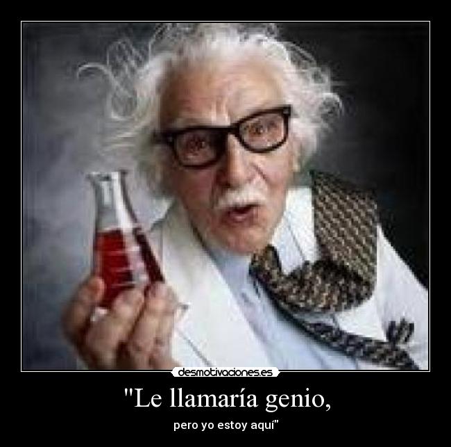 Le llamaría genio, - pero yo estoy aquí