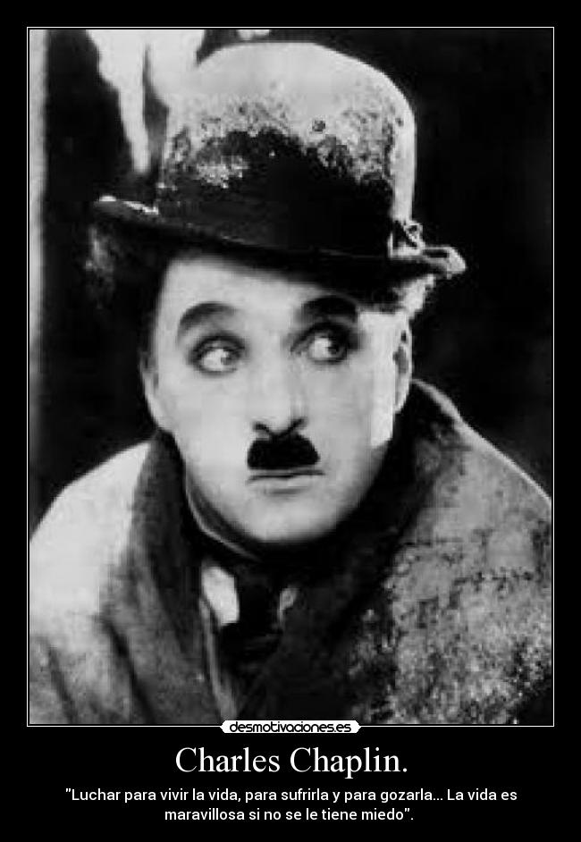 Charles Chaplin. - Luchar para vivir la vida, para sufrirla y para gozarla... La vida es
maravillosa si no se le tiene miedo.