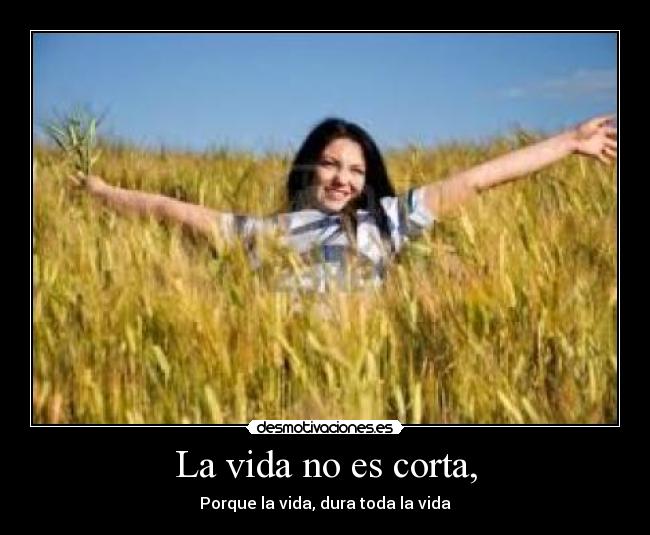 La vida no es corta, -