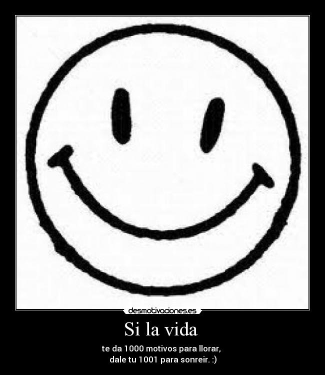 Si la vida - te da 1000 motivos para llorar,
dale tu 1001 para sonreir. :)
