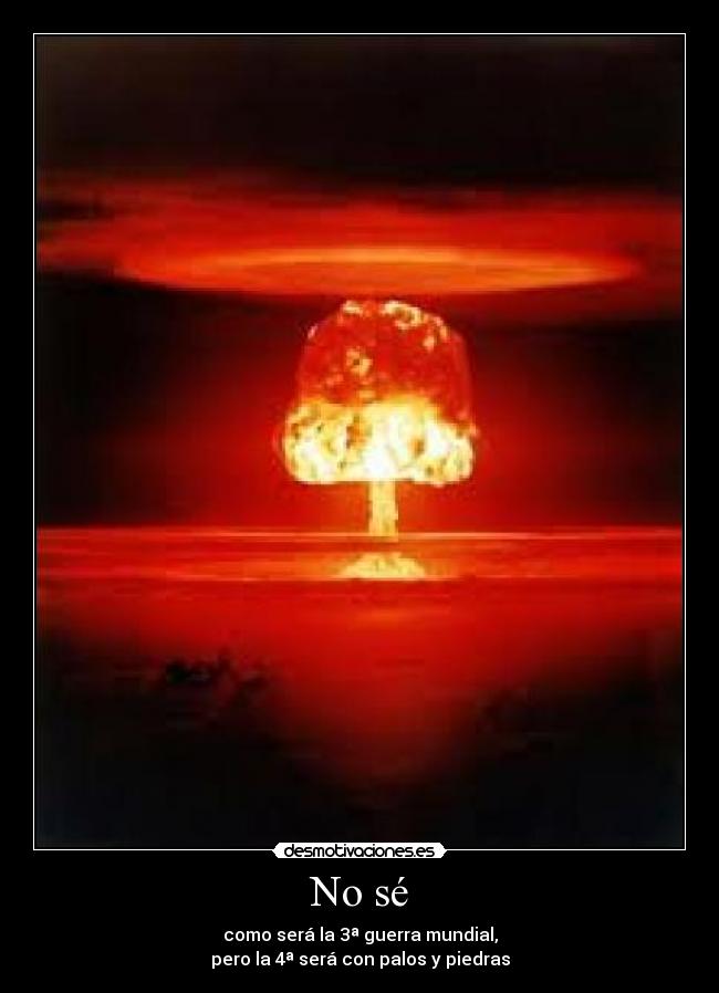 No sé - como será la 3ª guerra mundial,
pero la 4ª será con palos y piedras
