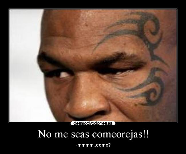 No me seas comeorejas!! - -mmmm..como?