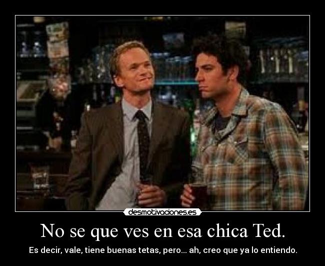 No se que ves en esa chica Ted. - 