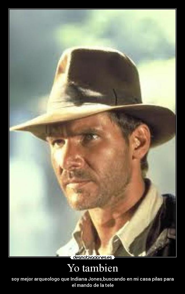 Yo tambien - soy mejor arqueologo que Indiana Jones,buscando en mi casa pilas para
el mando de la tele