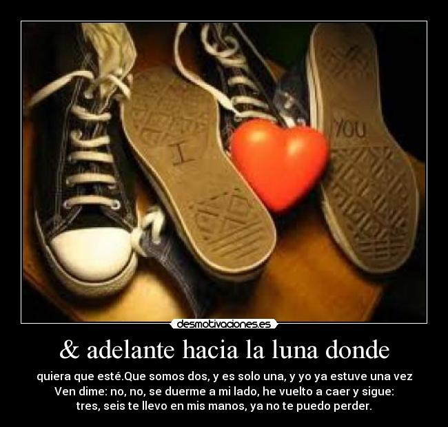& adelante hacia la luna donde - quiera que esté.Que somos dos, y es solo una, y yo ya estuve una vez
Ven dime: no, no, se duerme a mi lado, he vuelto a caer y sigue:
tres, seis te llevo en mis manos, ya no te puedo perder.