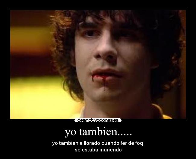 yo tambien..... - yo tambien e llorado cuando fer de foq
se estaba muriendo