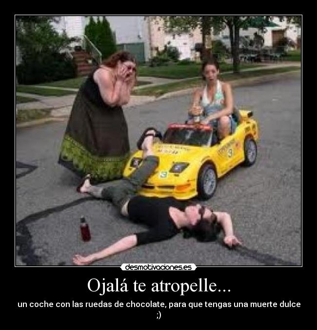 Ojalá te atropelle... - un coche con las ruedas de chocolate, para que tengas una muerte dulce ;)