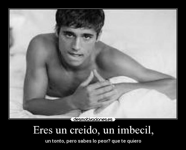 Eres un creido, un imbecil, - 