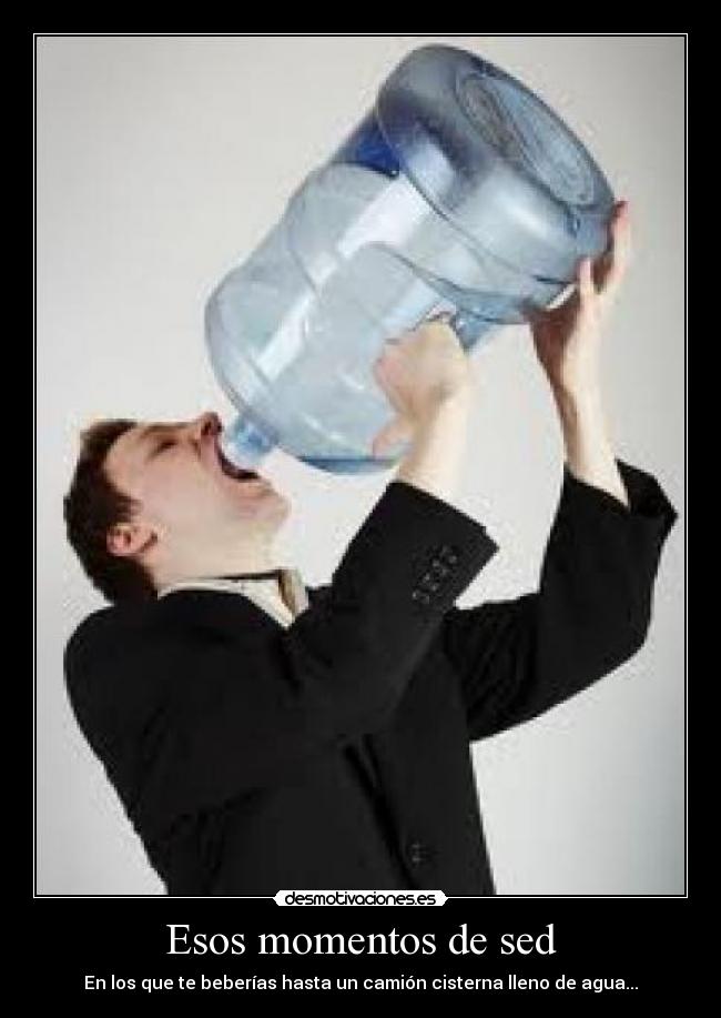 Esos momentos de sed - En los que te beberías hasta un camión cisterna lleno de agua...